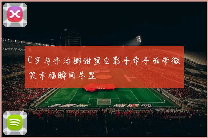 C罗与乔治娜甜蜜合影手牵手面带微笑幸福瞬间尽显