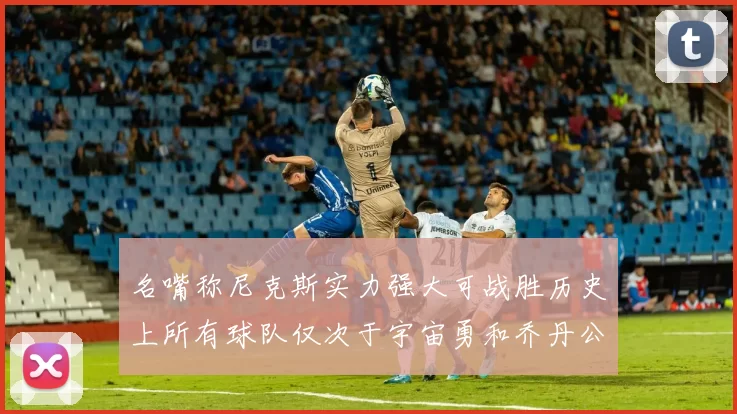 名嘴称尼克斯实力强大可战胜历史上所有球队仅次于宇宙勇和乔丹公牛
