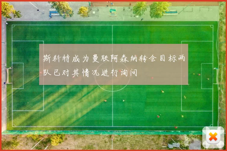 斯科特成为曼联阿森纳转会目标两队已对其情况进行询问