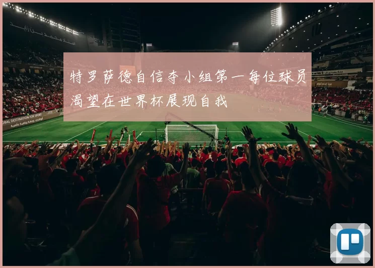 特罗萨德自信夺小组第一每位球员渴望在世界杯展现自我